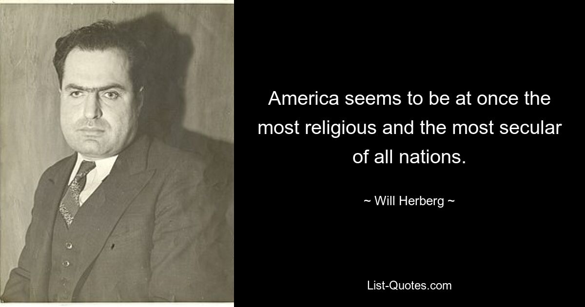 America seems to be at once the most religious and the most secular of all nations. — © Will Herberg