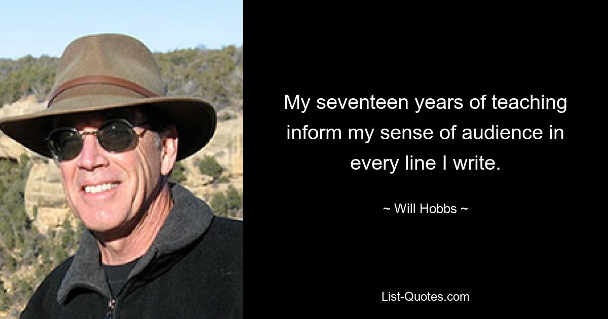 My seventeen years of teaching inform my sense of audience in every line I write. — © Will Hobbs