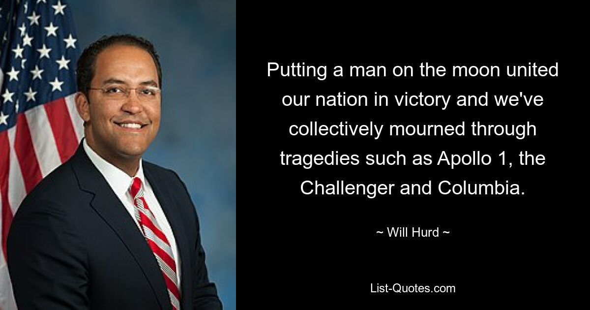 Putting a man on the moon united our nation in victory and we've collectively mourned through tragedies such as Apollo 1, the Challenger and Columbia. — © Will Hurd