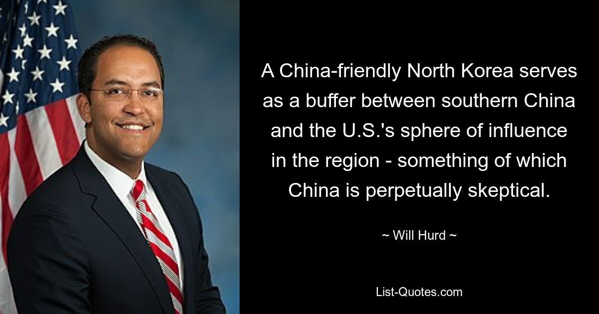 A China-friendly North Korea serves as a buffer between southern China and the U.S.'s sphere of influence in the region - something of which China is perpetually skeptical. — © Will Hurd