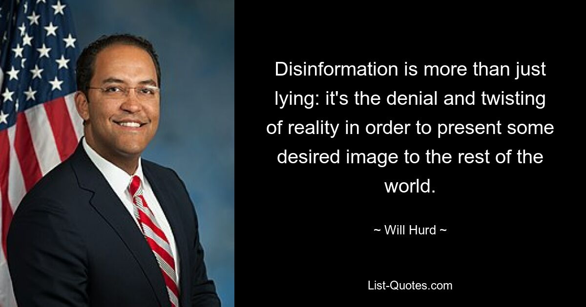 Disinformation is more than just lying: it's the denial and twisting of reality in order to present some desired image to the rest of the world. — © Will Hurd