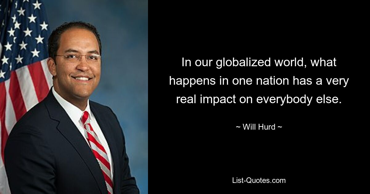 In our globalized world, what happens in one nation has a very real impact on everybody else. — © Will Hurd