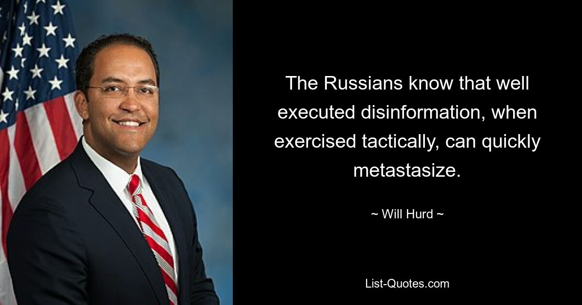 The Russians know that well executed disinformation, when exercised tactically, can quickly metastasize. — © Will Hurd