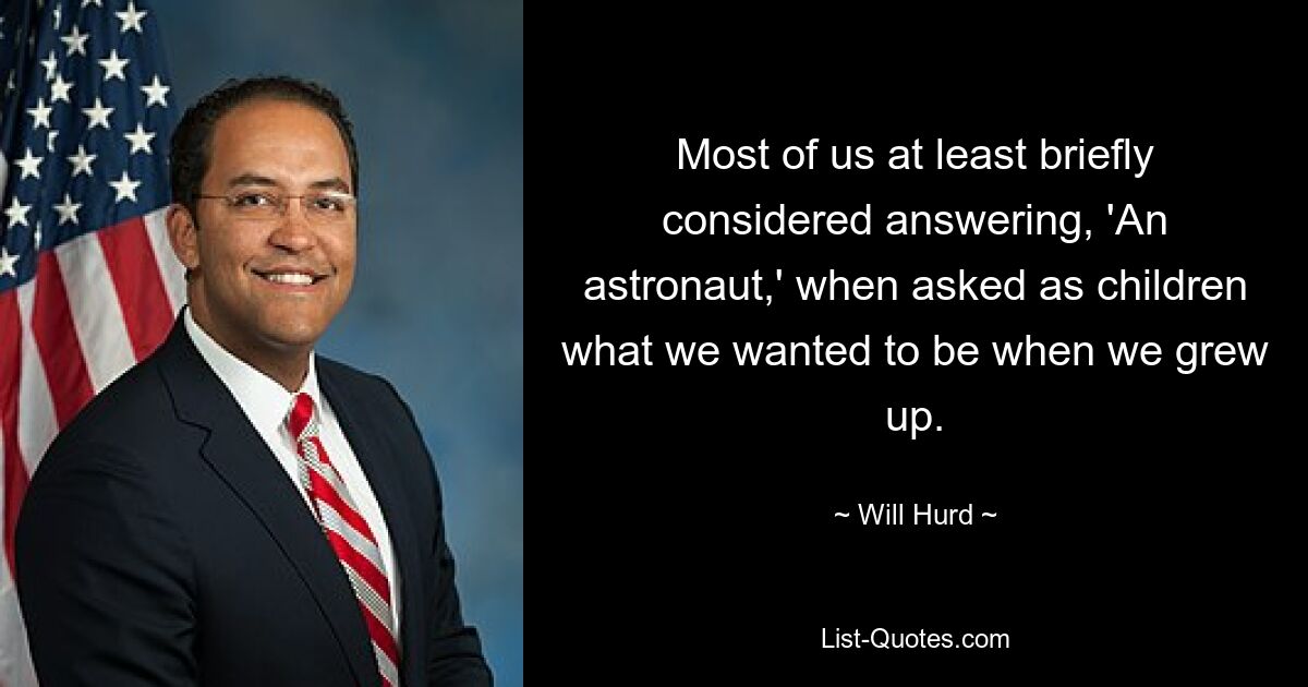 Most of us at least briefly considered answering, 'An astronaut,' when asked as children what we wanted to be when we grew up. — © Will Hurd