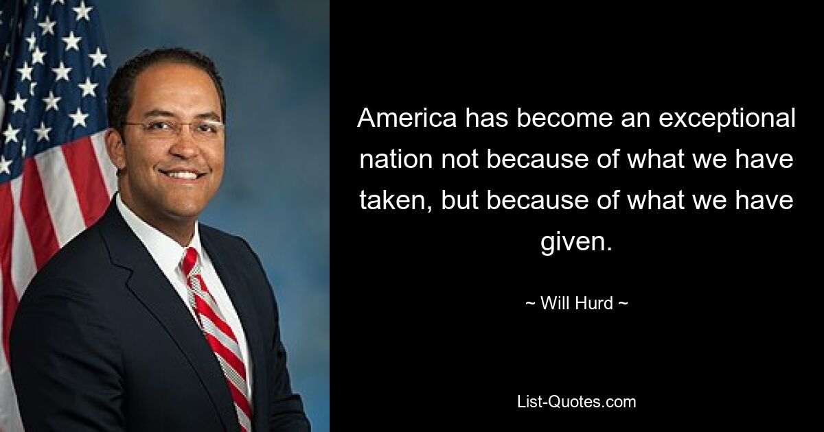 America has become an exceptional nation not because of what we have taken, but because of what we have given. — © Will Hurd