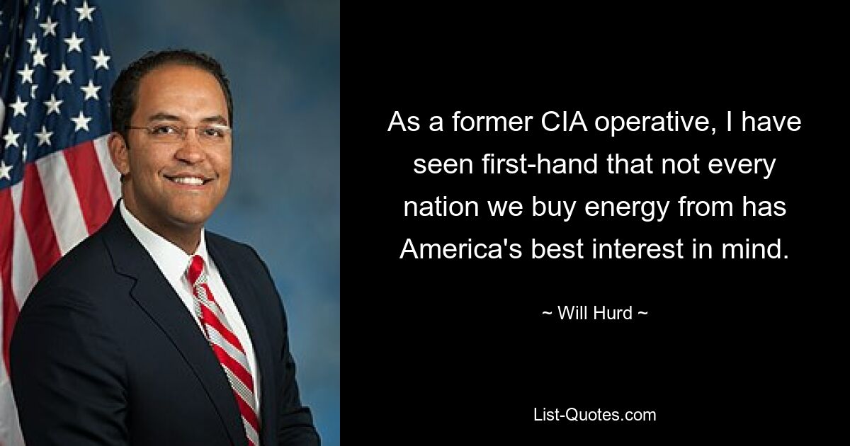 As a former CIA operative, I have seen first-hand that not every nation we buy energy from has America's best interest in mind. — © Will Hurd