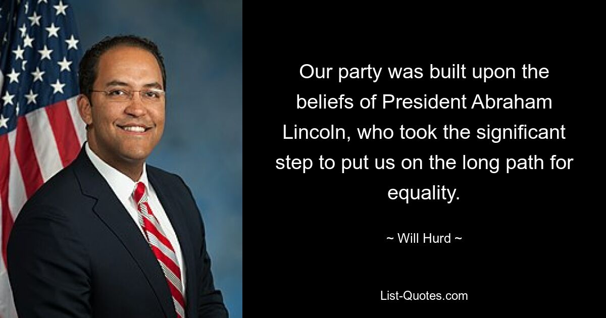 Our party was built upon the beliefs of President Abraham Lincoln, who took the significant step to put us on the long path for equality. — © Will Hurd