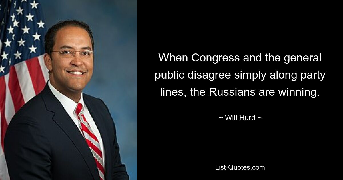 When Congress and the general public disagree simply along party lines, the Russians are winning. — © Will Hurd