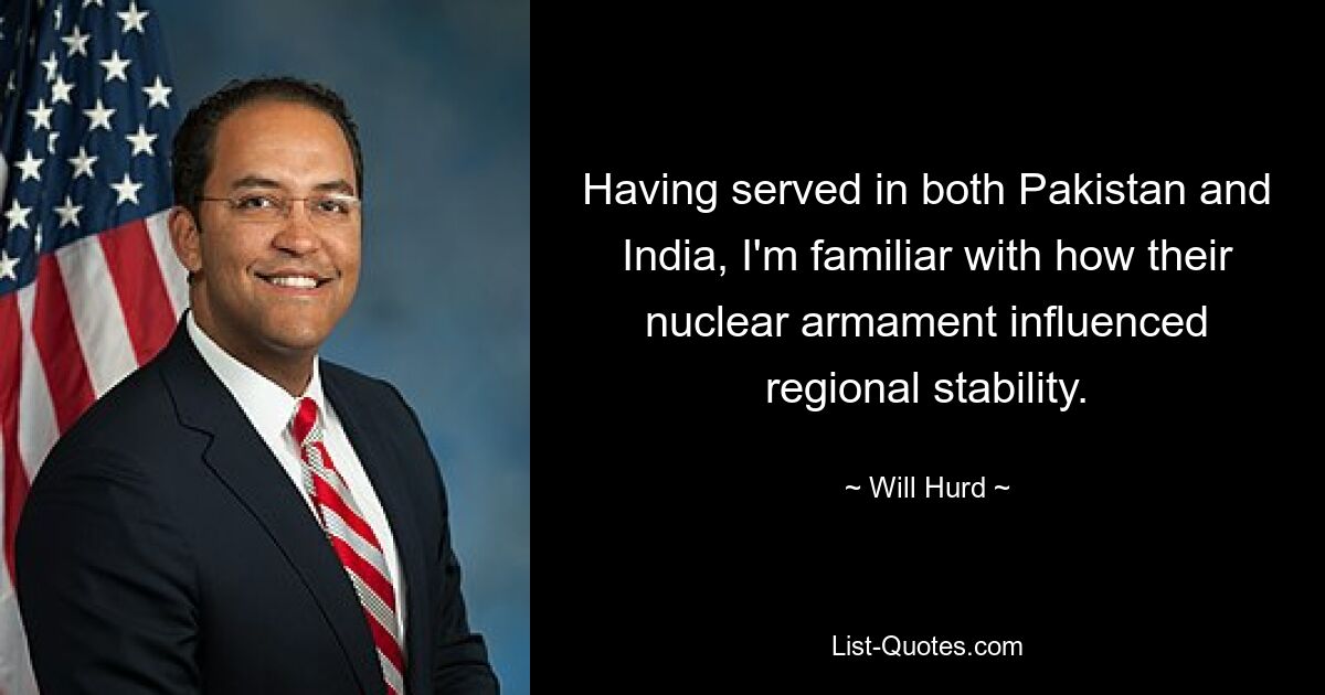 Having served in both Pakistan and India, I'm familiar with how their nuclear armament influenced regional stability. — © Will Hurd