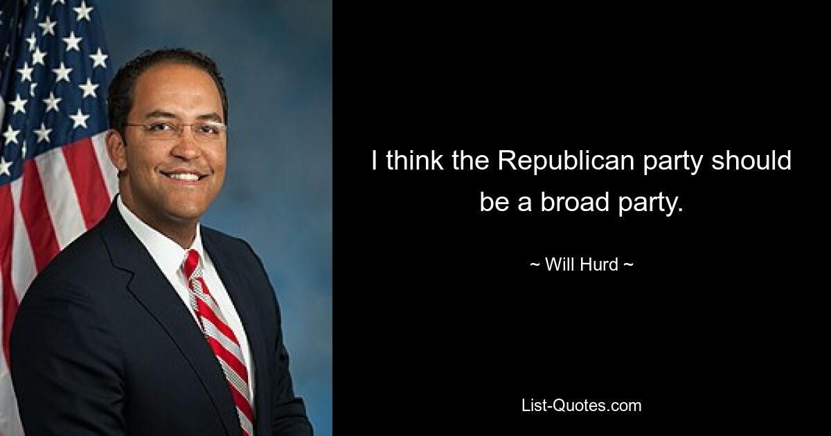 I think the Republican party should be a broad party. — © Will Hurd