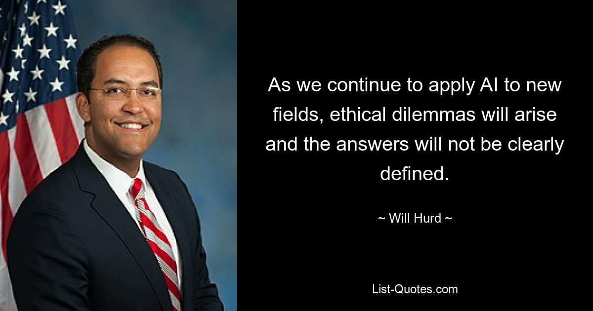 As we continue to apply AI to new fields, ethical dilemmas will arise and the answers will not be clearly defined. — © Will Hurd