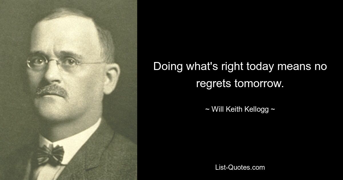 Doing what's right today means no regrets tomorrow. — © Will Keith Kellogg