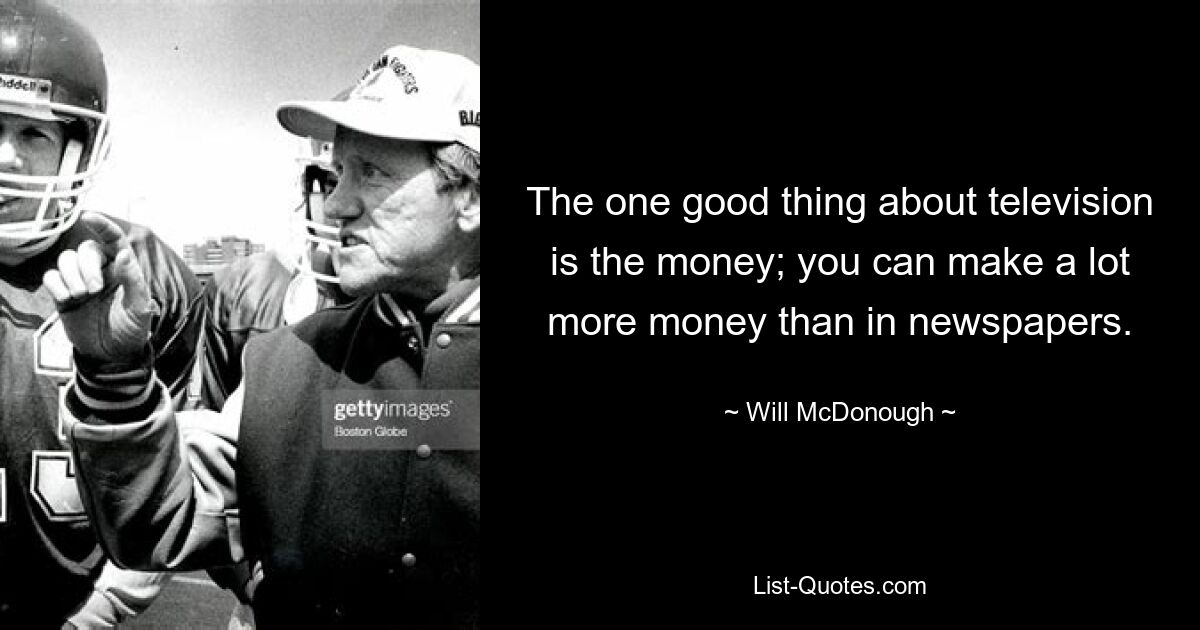 The one good thing about television is the money; you can make a lot more money than in newspapers. — © Will McDonough