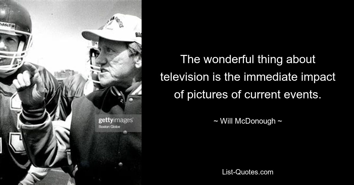 The wonderful thing about television is the immediate impact of pictures of current events. — © Will McDonough