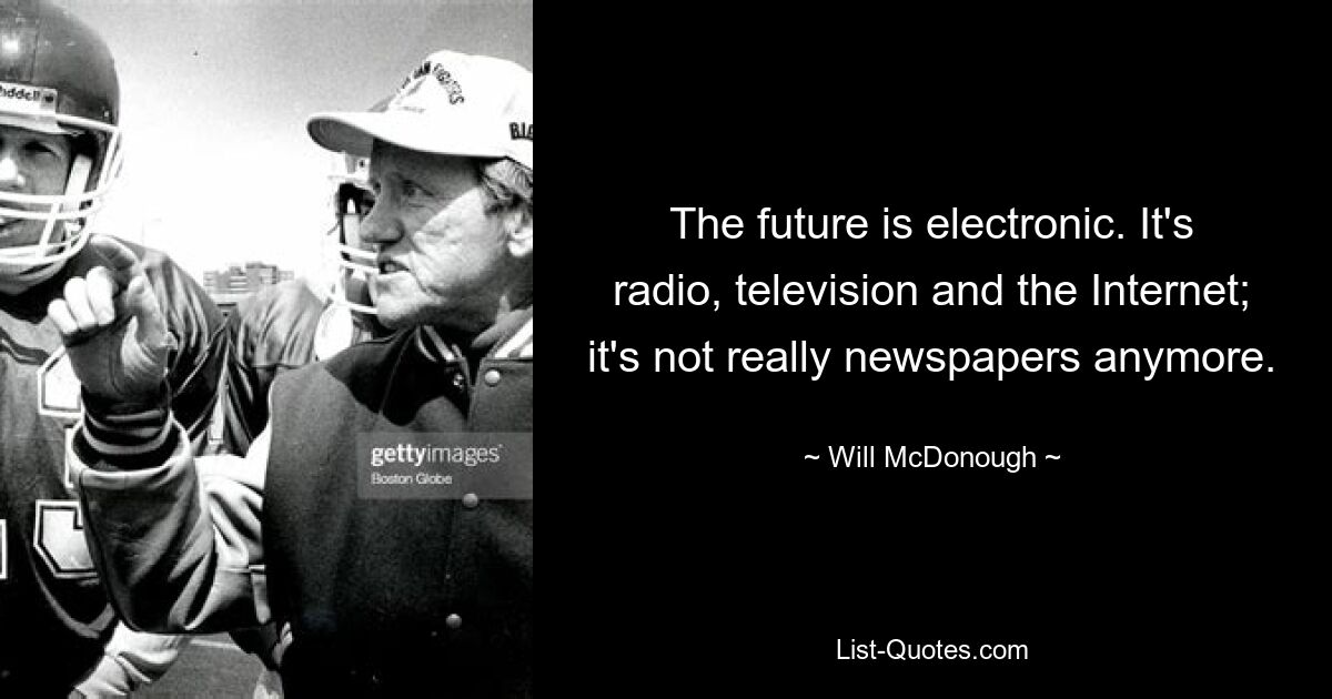 The future is electronic. It's radio, television and the Internet; it's not really newspapers anymore. — © Will McDonough