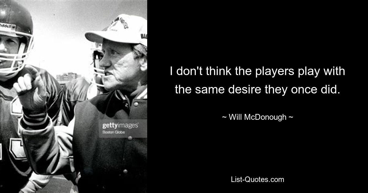 I don't think the players play with the same desire they once did. — © Will McDonough