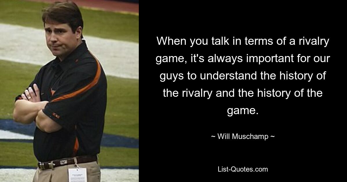 When you talk in terms of a rivalry game, it's always important for our guys to understand the history of the rivalry and the history of the game. — © Will Muschamp