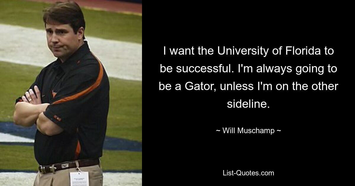 I want the University of Florida to be successful. I'm always going to be a Gator, unless I'm on the other sideline. — © Will Muschamp