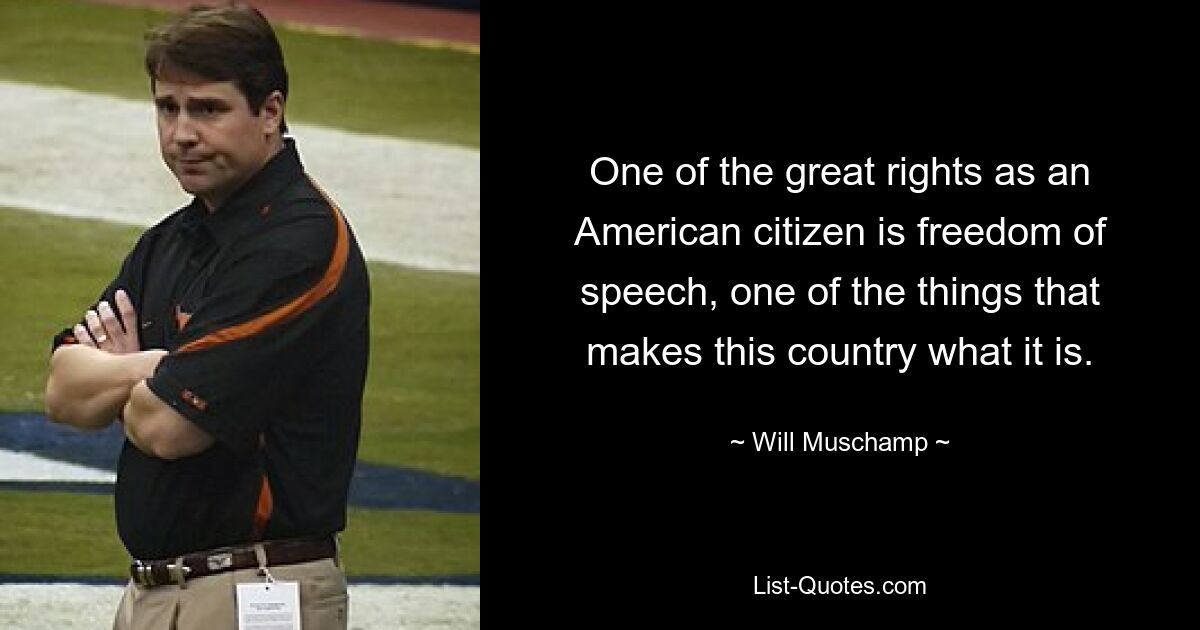 One of the great rights as an American citizen is freedom of speech, one of the things that makes this country what it is. — © Will Muschamp