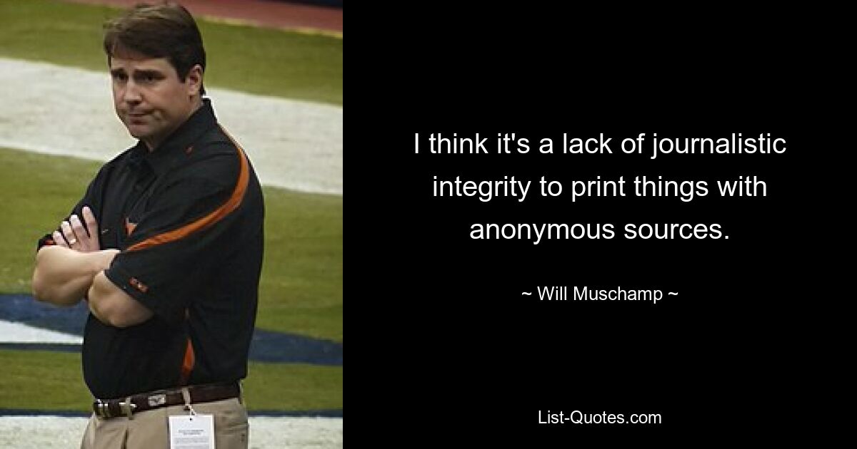 I think it's a lack of journalistic integrity to print things with anonymous sources. — © Will Muschamp