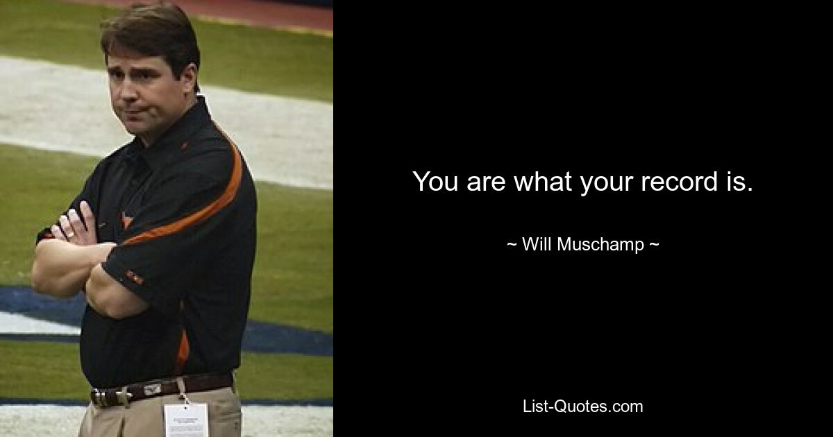 You are what your record is. — © Will Muschamp