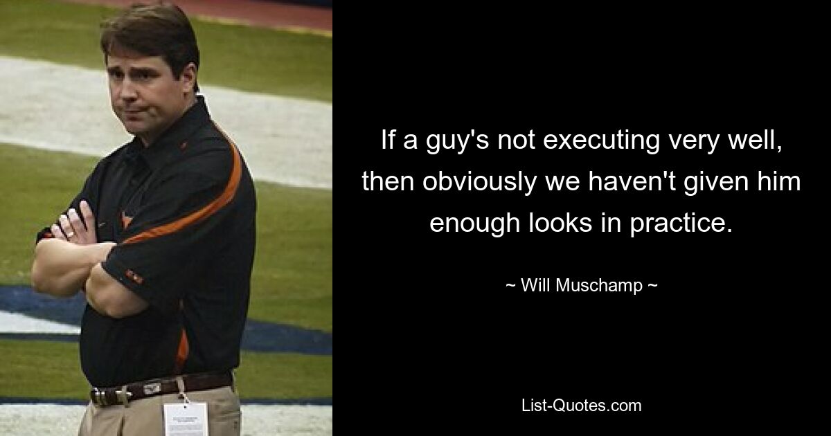 If a guy's not executing very well, then obviously we haven't given him enough looks in practice. — © Will Muschamp