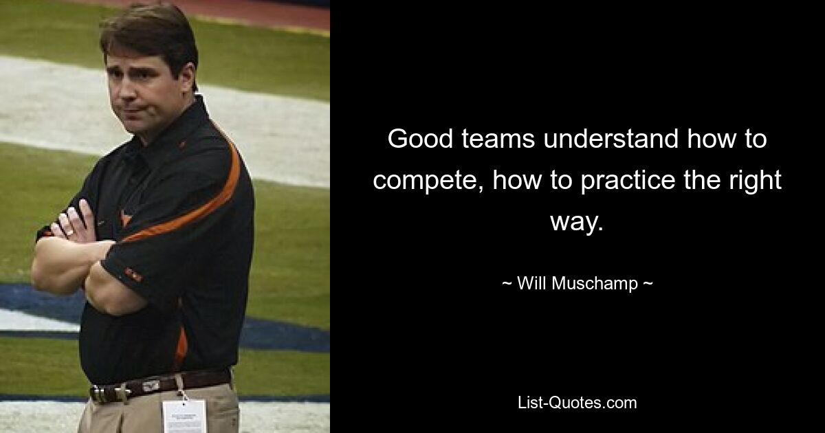 Good teams understand how to compete, how to practice the right way. — © Will Muschamp