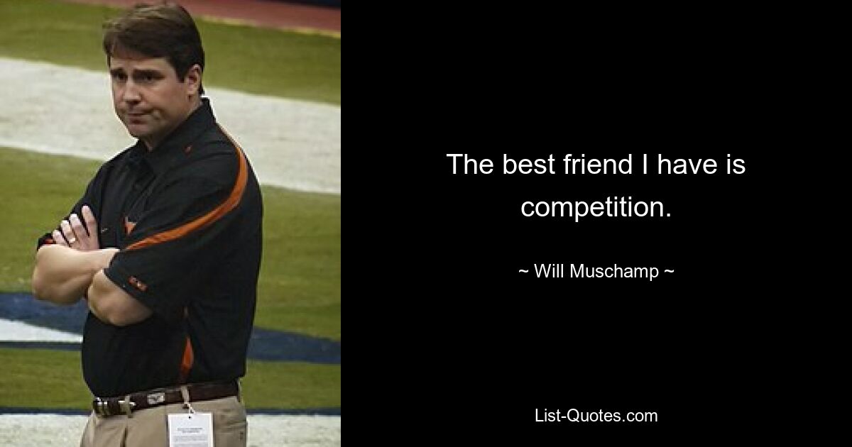 The best friend I have is competition. — © Will Muschamp