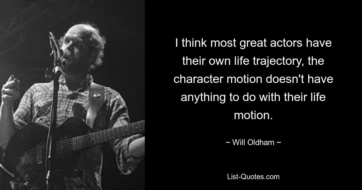 I think most great actors have their own life trajectory, the character motion doesn't have anything to do with their life motion. — © Will Oldham