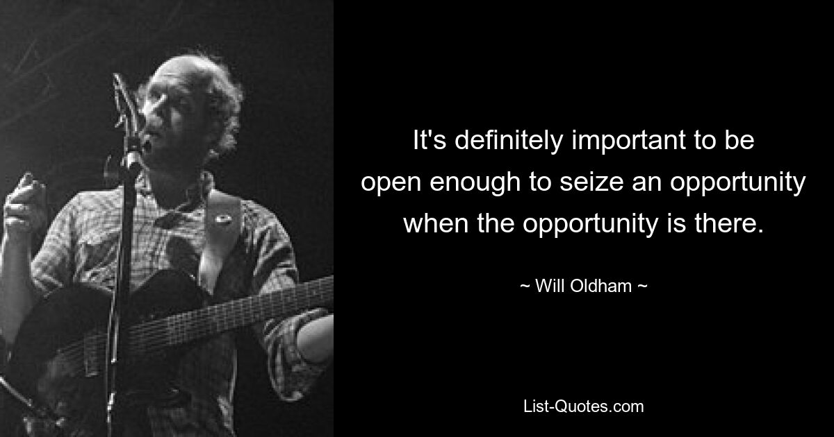 It's definitely important to be open enough to seize an opportunity when the opportunity is there. — © Will Oldham