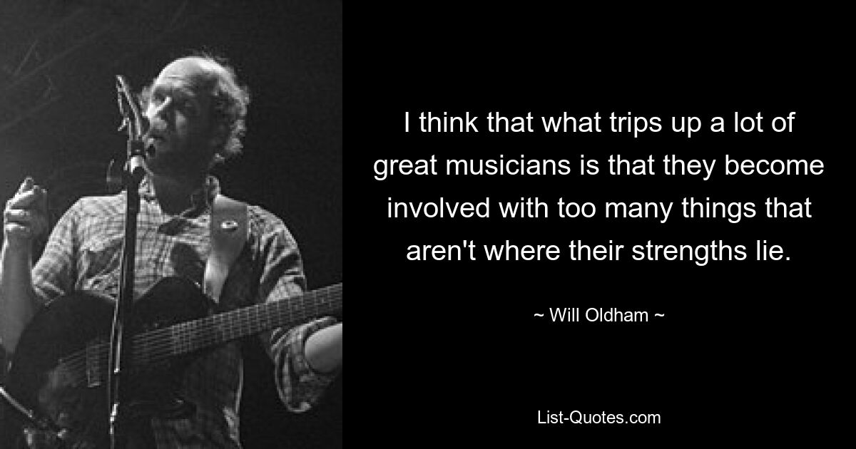 I think that what trips up a lot of great musicians is that they become involved with too many things that aren't where their strengths lie. — © Will Oldham