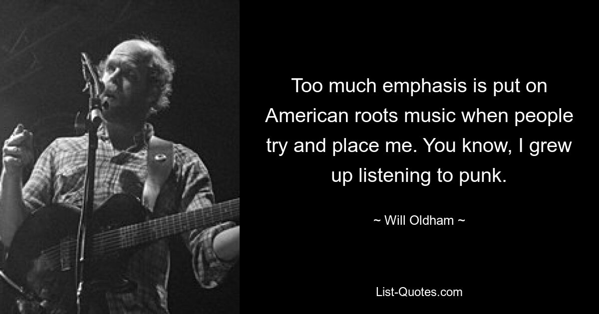 Too much emphasis is put on American roots music when people try and place me. You know, I grew up listening to punk. — © Will Oldham