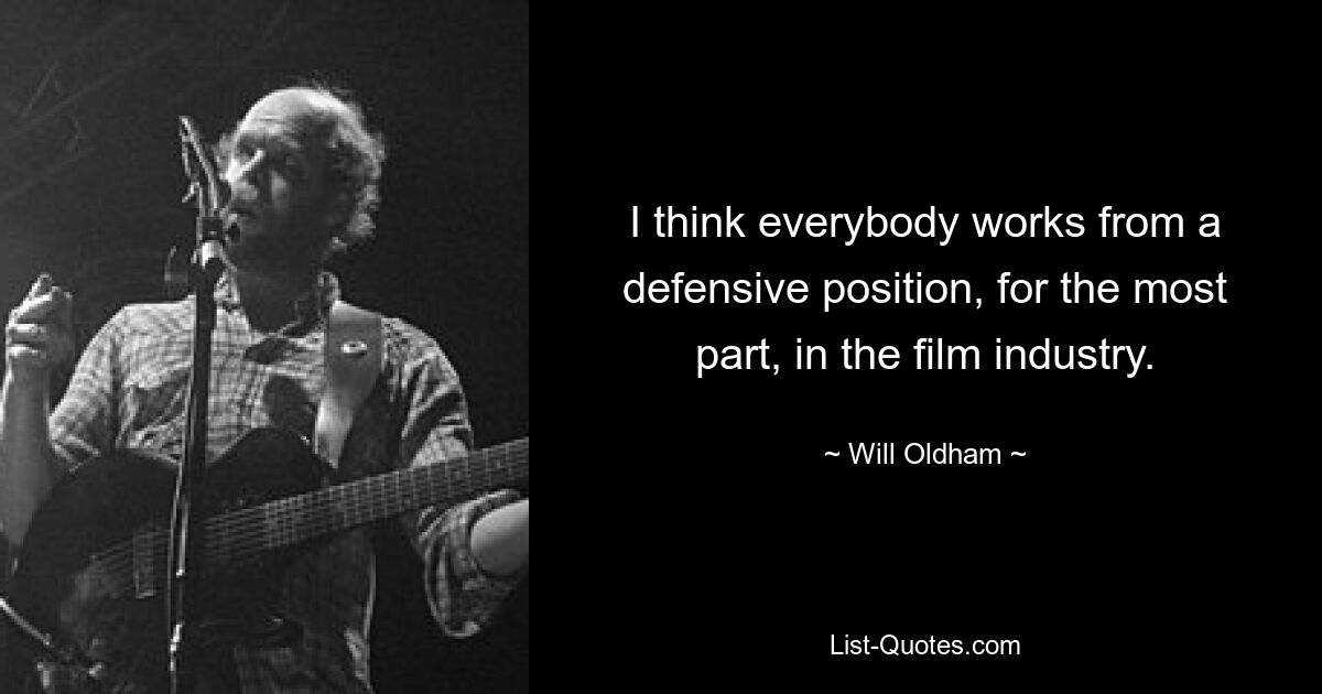 I think everybody works from a defensive position, for the most part, in the film industry. — © Will Oldham