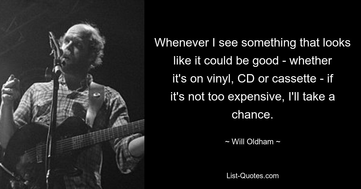 Whenever I see something that looks like it could be good - whether it's on vinyl, CD or cassette - if it's not too expensive, I'll take a chance. — © Will Oldham