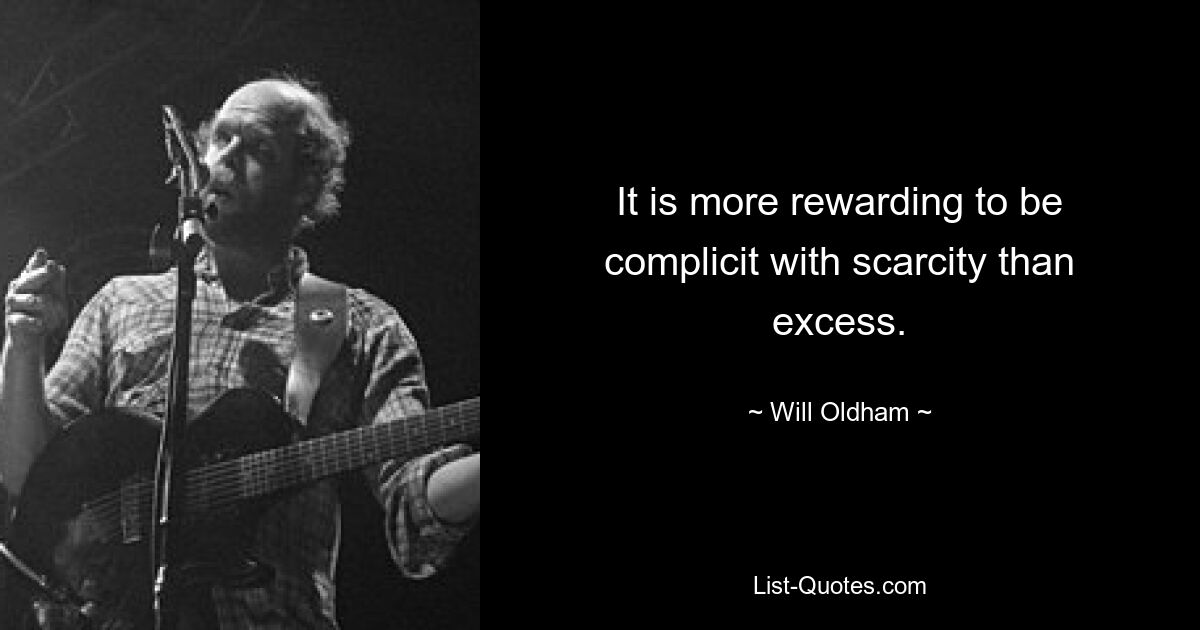 It is more rewarding to be complicit with scarcity than excess. — © Will Oldham