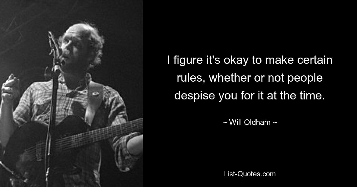 I figure it's okay to make certain rules, whether or not people despise you for it at the time. — © Will Oldham