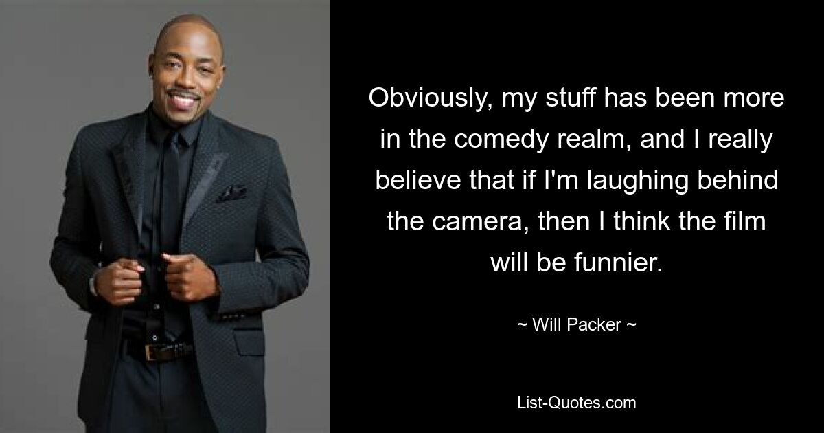 Obviously, my stuff has been more in the comedy realm, and I really believe that if I'm laughing behind the camera, then I think the film will be funnier. — © Will Packer