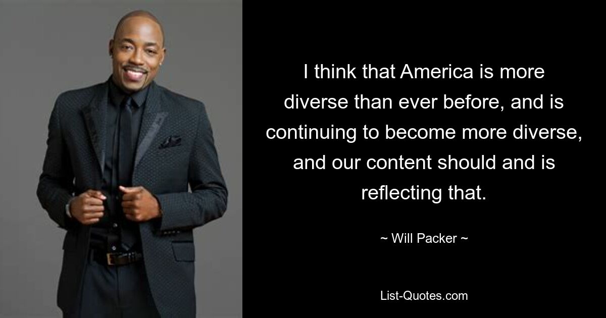 I think that America is more diverse than ever before, and is continuing to become more diverse, and our content should and is reflecting that. — © Will Packer