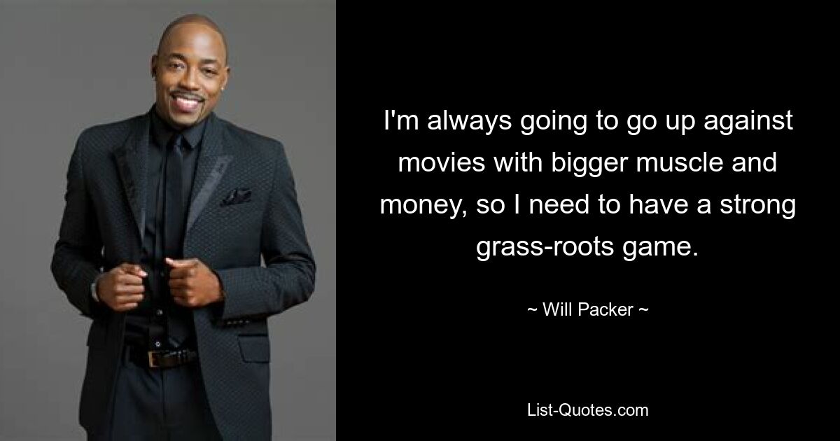 I'm always going to go up against movies with bigger muscle and money, so I need to have a strong grass-roots game. — © Will Packer