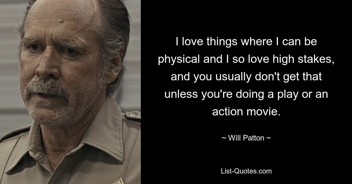 I love things where I can be physical and I so love high stakes, and you usually don't get that unless you're doing a play or an action movie. — © Will Patton