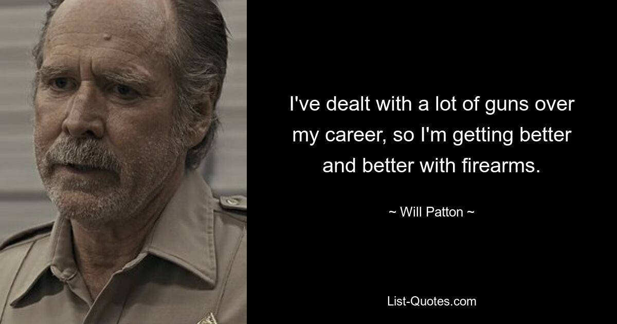 I've dealt with a lot of guns over my career, so I'm getting better and better with firearms. — © Will Patton