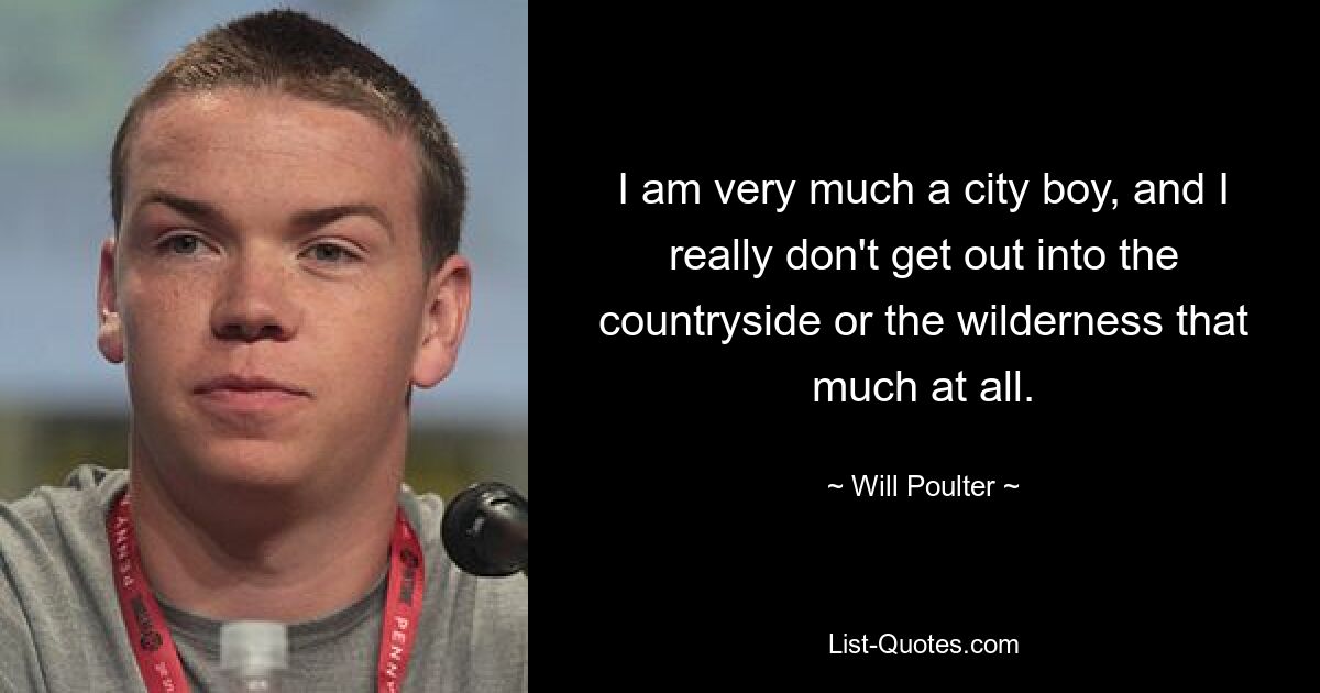 I am very much a city boy, and I really don't get out into the countryside or the wilderness that much at all. — © Will Poulter