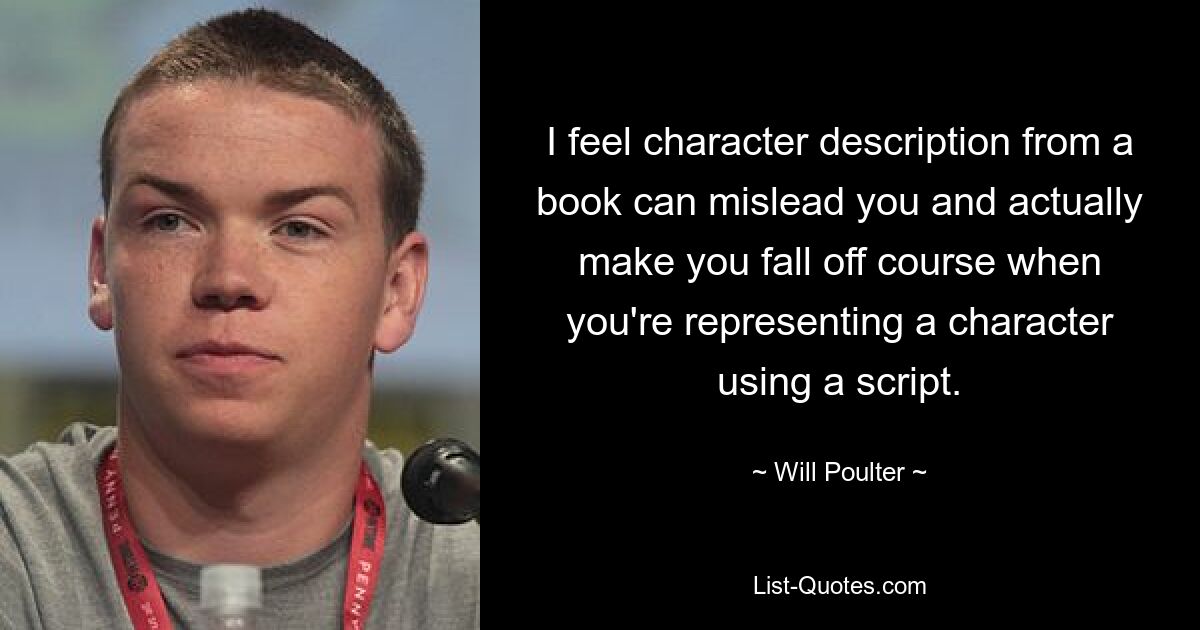 I feel character description from a book can mislead you and actually make you fall off course when you're representing a character using a script. — © Will Poulter