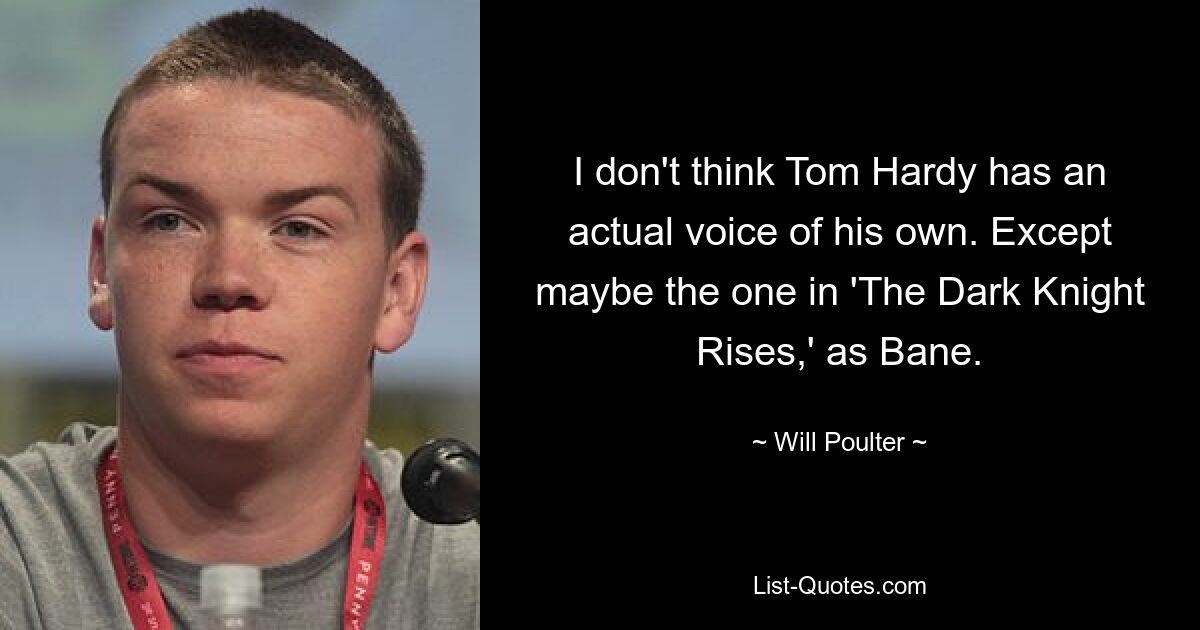 I don't think Tom Hardy has an actual voice of his own. Except maybe the one in 'The Dark Knight Rises,' as Bane. — © Will Poulter