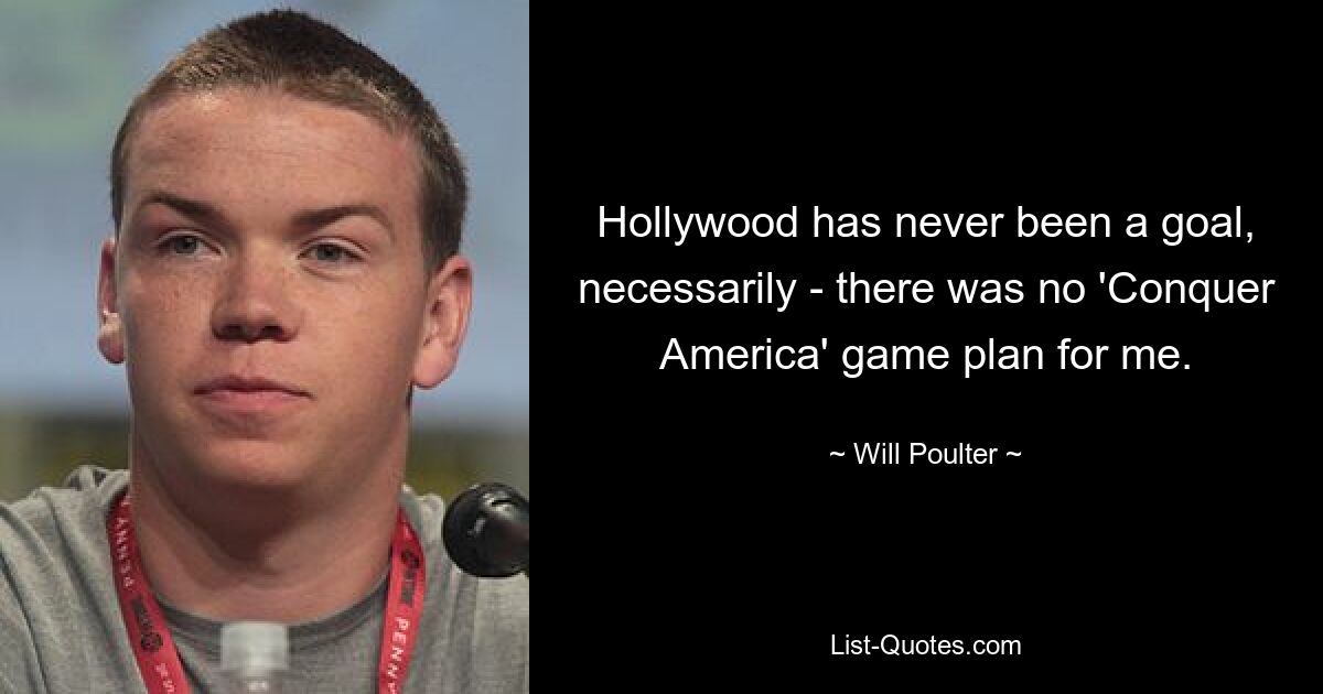 Hollywood has never been a goal, necessarily - there was no 'Conquer America' game plan for me. — © Will Poulter