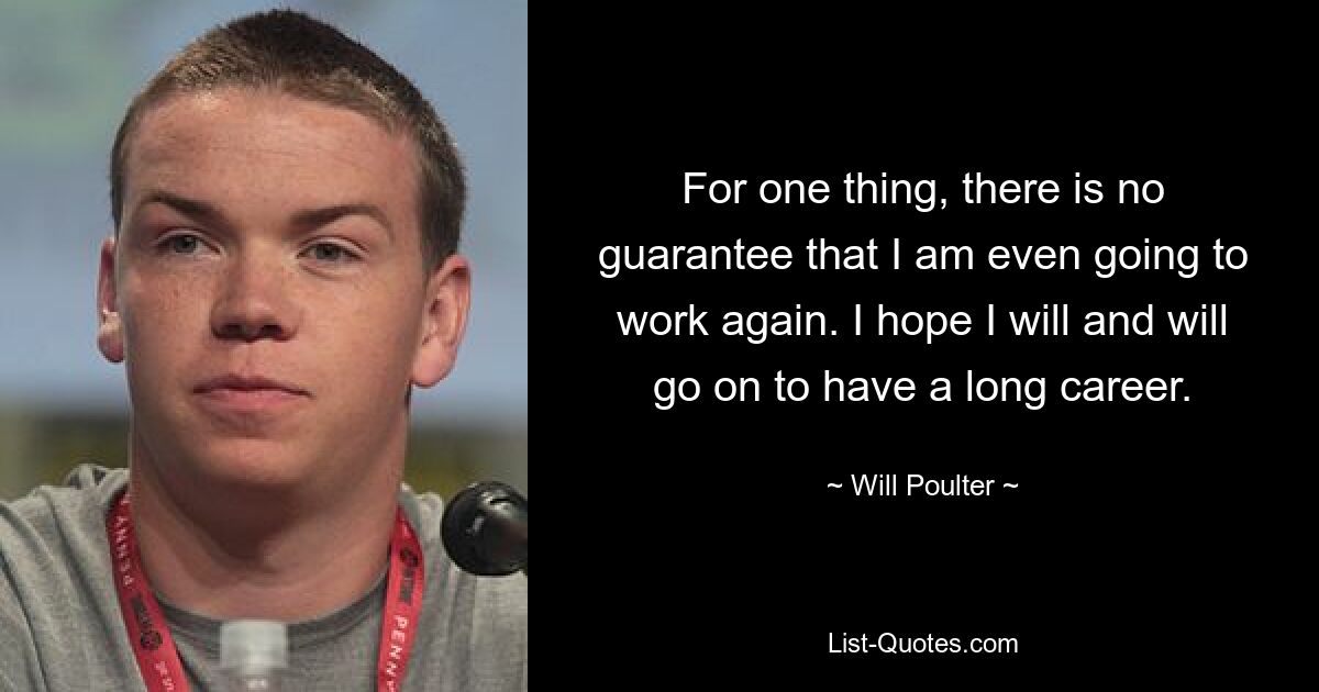 For one thing, there is no guarantee that I am even going to work again. I hope I will and will go on to have a long career. — © Will Poulter