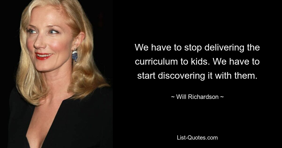 We have to stop delivering the curriculum to kids. We have to start discovering it with them. — © Will Richardson