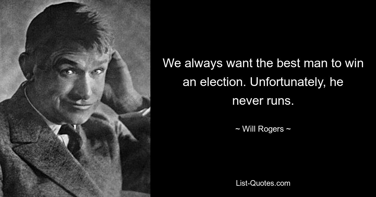 We always want the best man to win an election. Unfortunately, he never runs. — © Will Rogers