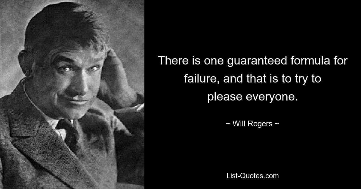 There is one guaranteed formula for failure, and that is to try to please everyone. — © Will Rogers