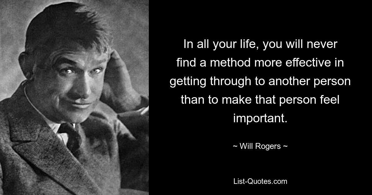 In all your life, you will never find a method more effective in getting through to another person than to make that person feel important. — © Will Rogers